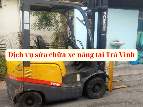 Dịch Vụ Sửa Xe Nâng Tại Trà Vinh Uy Tín, Chuyên Nghiệp
