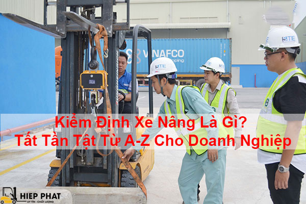 Kiểm Định Xe Nâng Là Gì? Tất Tần Tật Từ A-Z Cho Doanh Nghiệp