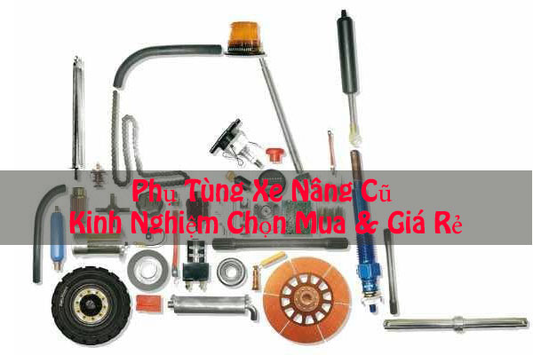 Phụ Tùng Xe Nâng Cũ: Kinh Nghiệm Chọn Mua & Giá Rẻ