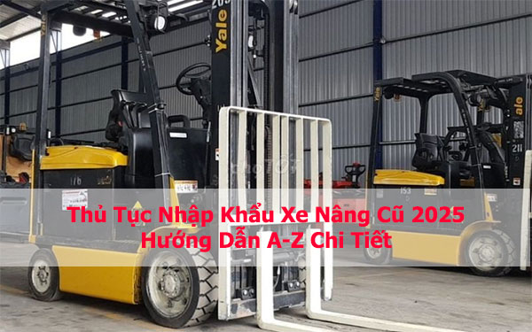 Thủ Tục Nhập Khẩu Xe Nâng Cũ 2025: Hướng Dẫn A-Z Chi Tiết